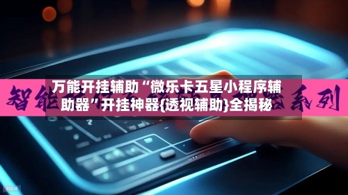 万能开挂辅助“微乐卡五星小程序辅助器”开挂神器{透视辅助}全揭秘-第2张图片