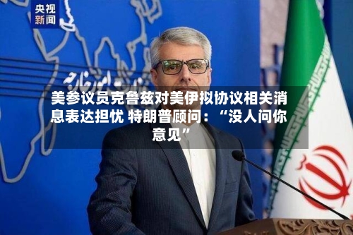 美参议员克鲁兹对美伊拟协议相关消息表达担忧 特朗普顾问：“没人问你意见”