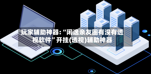 玩家辅助神器:“闲逸亲友圈有没有透视软件”开挂(透视)辅助神器-第2张图片