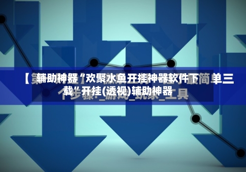 辅助神器“欢聚水鱼开挂神器软件下载	”开挂(透视)辅助神器-第2张图片
