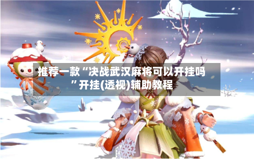 推荐一款“决战武汉麻将可以开挂吗”开挂(透视)辅助教程