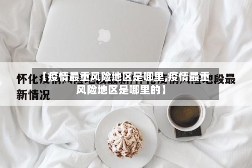 【疫情最重风险地区是哪里,疫情最重风险地区是哪里的】-第2张图片