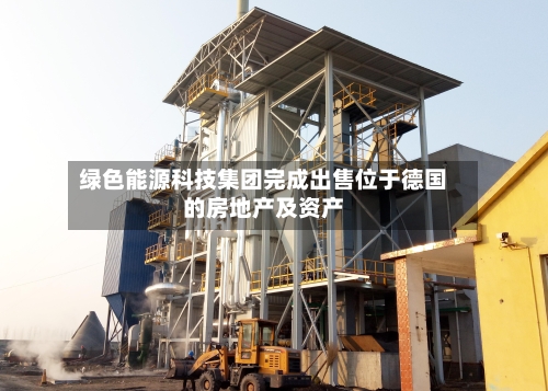 绿色能源科技集团完成出售位于德国的房地产及资产-第2张图片