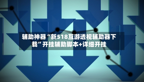 辅助神器“新518互游透视辅助器下载”开挂辅助脚本+详细开挂-第2张图片