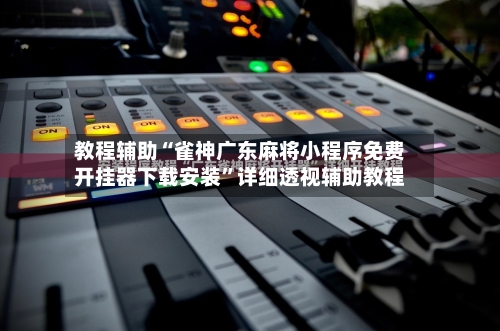 教程辅助“雀神广东麻将小程序免费开挂器下载安装”详细透视辅助教程-第2张图片