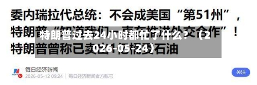 特朗普过去24小时都忙了什么？（2026-05-24）