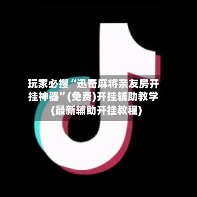 玩家必搜“迅奇麻将亲友房开挂神器”(免费)开挂辅助教学(最新辅助开挂教程)
