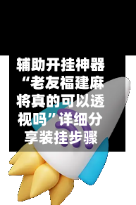 辅助开挂神器“老友福建麻将真的可以透视吗”详细分享装挂步骤-第2张图片
