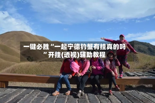 一键必胜“一起宁德钓蟹有挂真的吗	”开挂(透视)辅助教程-第2张图片