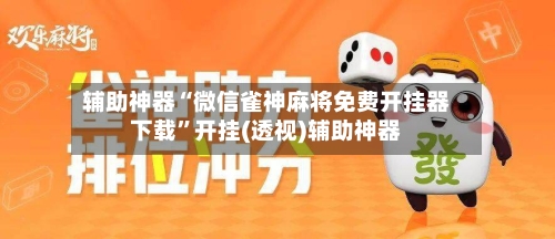 辅助神器“微信雀神麻将免费开挂器下载”开挂(透视)辅助神器-第2张图片