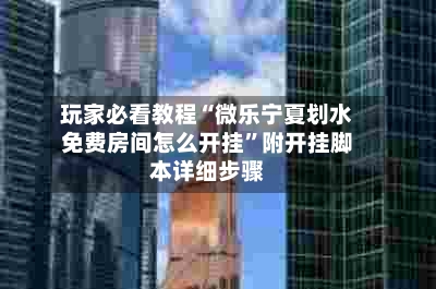 玩家必看教程“微乐宁夏划水免费房间怎么开挂”附开挂脚本详细步骤-第2张图片