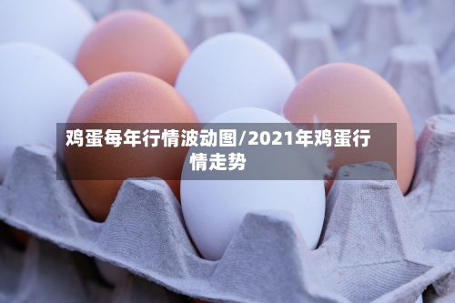 鸡蛋每年行情波动图/2021年鸡蛋行情走势