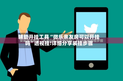 辅助开挂工具“微乐亲友房可以开挂吗”透视挂!详细分享装挂步骤