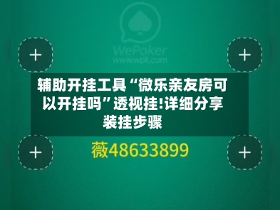 辅助开挂工具“微乐亲友房可以开挂吗”透视挂!详细分享装挂步骤-第2张图片