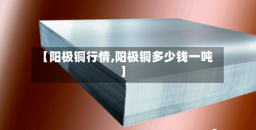 【阳极铜行情,阳极铜多少钱一吨】-第2张图片