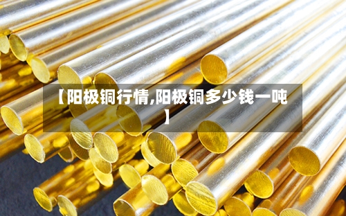 【阳极铜行情,阳极铜多少钱一吨】