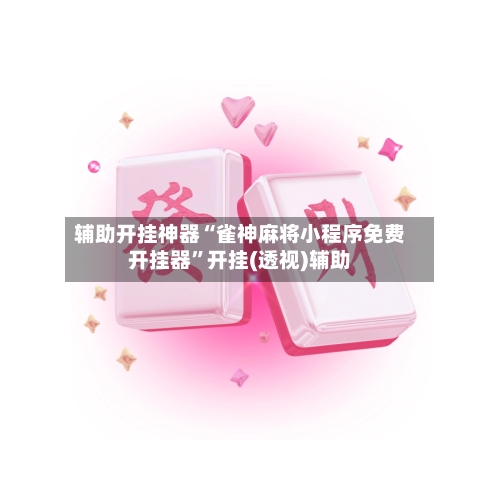 辅助开挂神器“雀神麻将小程序免费开挂器	”开挂(透视)辅助-第2张图片