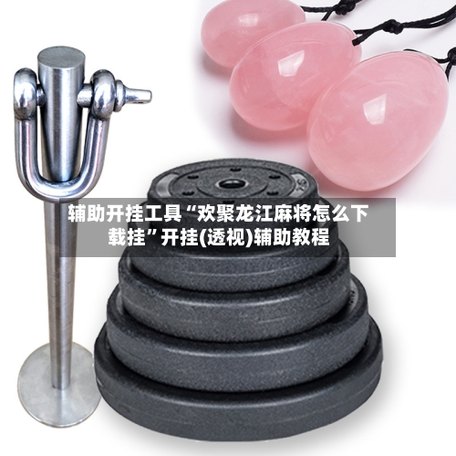 辅助开挂工具“欢聚龙江麻将怎么下载挂”开挂(透视)辅助教程
