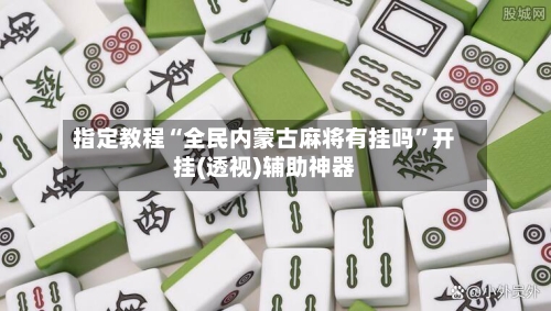 指定教程“全民内蒙古麻将有挂吗”开挂(透视)辅助神器