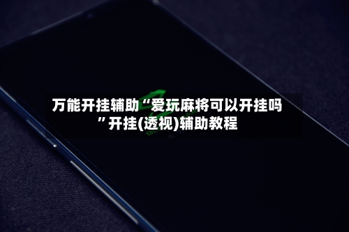 万能开挂辅助“爱玩麻将可以开挂吗”开挂(透视)辅助教程