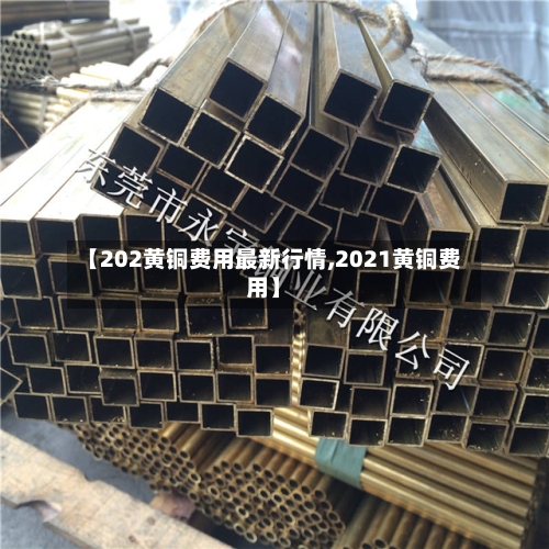 【202黄铜费用最新行情,2021黄铜费用】