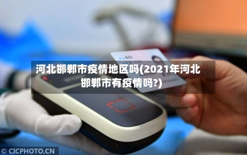 河北邯郸市疫情地区吗(2021年河北邯郸市有疫情吗?)-第2张图片