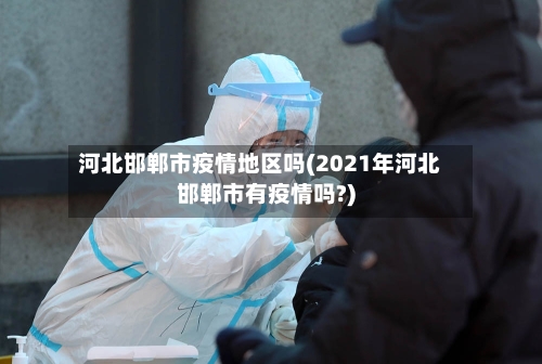 河北邯郸市疫情地区吗(2021年河北邯郸市有疫情吗?)
