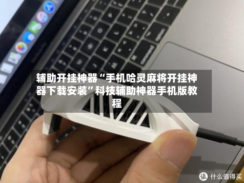 辅助开挂神器“手机哈灵麻将开挂神器下载安装”科技辅助神器手机版教程-第2张图片