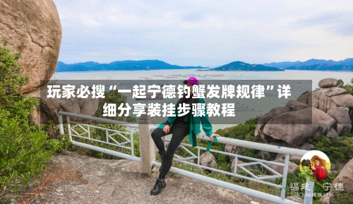 玩家必搜“一起宁德钓蟹发牌规律”详细分享装挂步骤教程