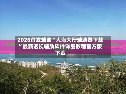 2026首发辅助“人海大厅辅助器下载”最新透视辅助软件详细教程官方版下载-第2张图片