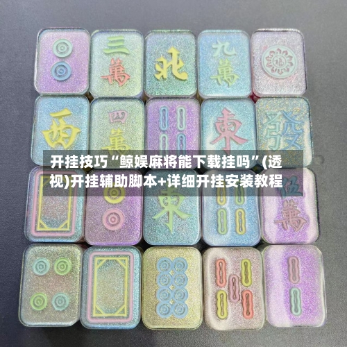 开挂技巧“鲸娱麻将能下载挂吗”(透视)开挂辅助脚本+详细开挂安装教程-第2张图片