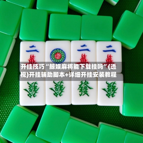 开挂技巧“鲸娱麻将能下载挂吗”(透视)开挂辅助脚本+详细开挂安装教程
