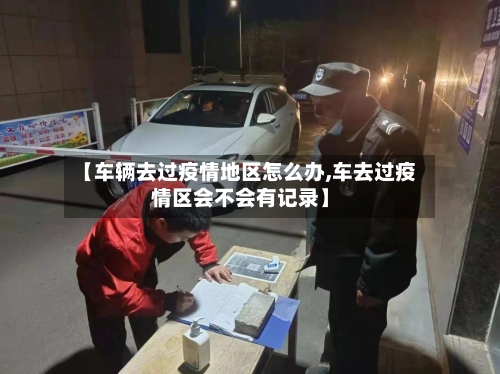 【车辆去过疫情地区怎么办,车去过疫情区会不会有记录】