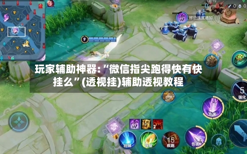 玩家辅助神器:“微信指尖跑得快有快挂么”(透视挂)辅助透视教程-第2张图片