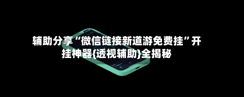 辅助分享“微信链接新道游免费挂”开挂神器{透视辅助}全揭秘