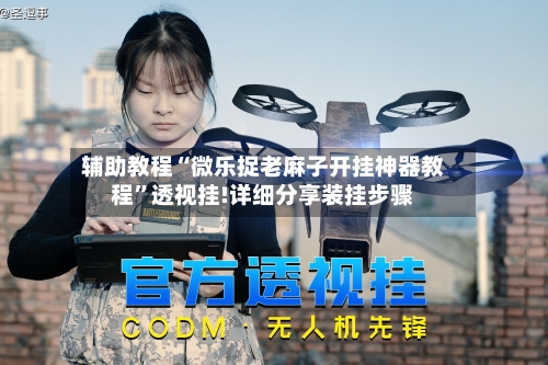 辅助教程“微乐捉老麻子开挂神器教程”透视挂!详细分享装挂步骤