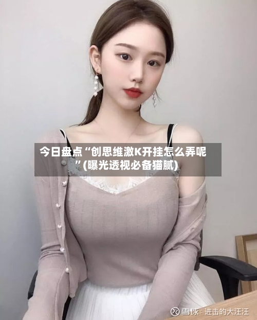 今日盘点“创思维激K开挂怎么弄呢”(曝光透视必备猫腻)-第2张图片