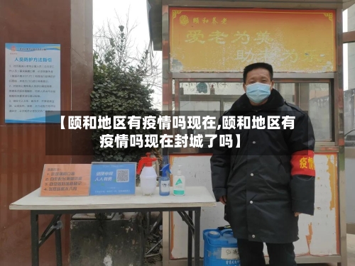 【颐和地区有疫情吗现在,颐和地区有疫情吗现在封城了吗】-第3张图片