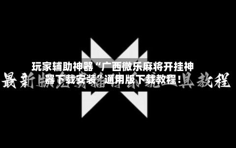 玩家辅助神器“广西微乐麻将开挂神器下载安装”通用版下载教程！