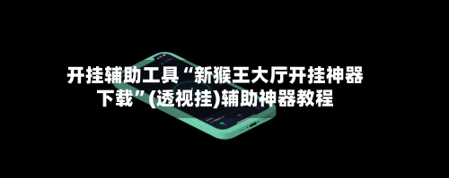 开挂辅助工具“新猴王大厅开挂神器下载”(透视挂)辅助神器教程