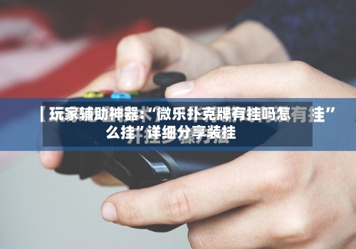 玩家辅助神器:“微乐扑克牌有挂吗怎么挂	”详细分享装挂-第2张图片