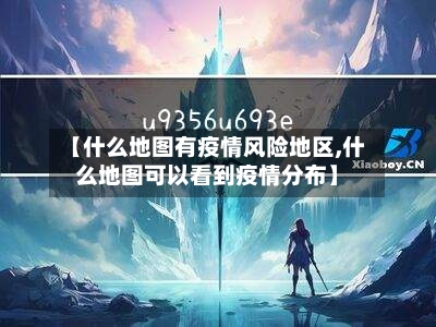 【什么地图有疫情风险地区,什么地图可以看到疫情分布】-第3张图片
