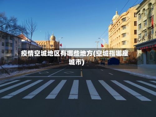 疫情空城地区有哪些地方(空城指哪座城市)