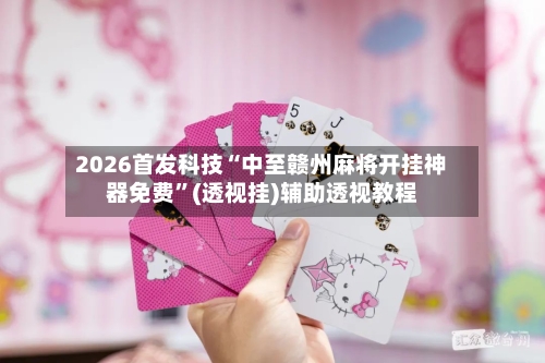 2026首发科技“中至赣州麻将开挂神器免费”(透视挂)辅助透视教程