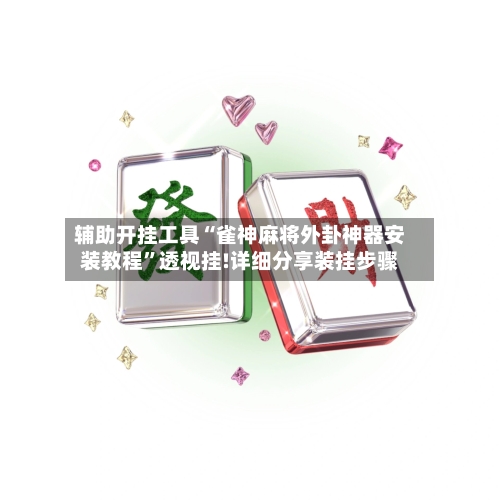 辅助开挂工具“雀神麻将外卦神器安装教程”透视挂!详细分享装挂步骤