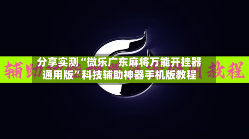 分享实测“微乐广东麻将万能开挂器通用版”科技辅助神器手机版教程