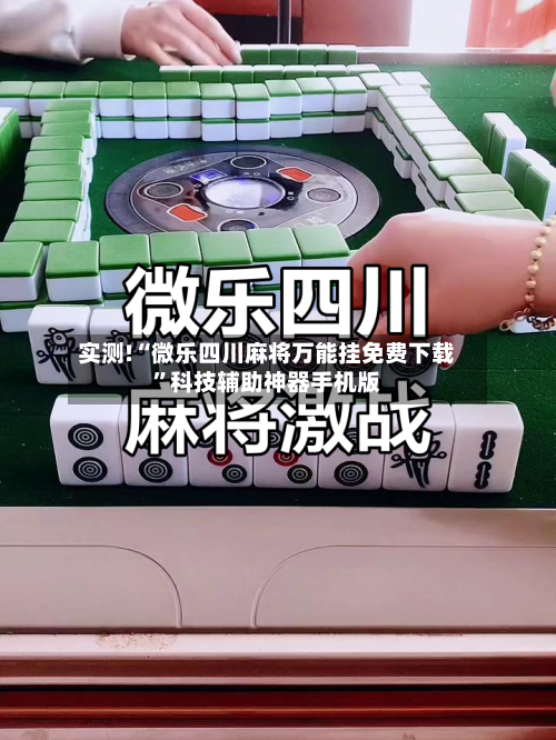 实测!“微乐四川麻将万能挂免费下载”科技辅助神器手机版