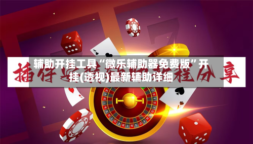 辅助开挂工具“微乐辅助器免费版”开挂(透视)最新辅助详细-第3张图片
