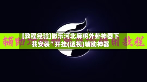 [教程经验]微乐河北麻将外卦神器下载安装”开挂(透视)辅助神器
