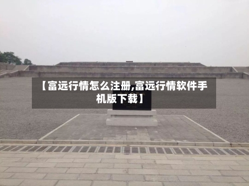 【富远行情怎么注册,富远行情软件手机版下载】